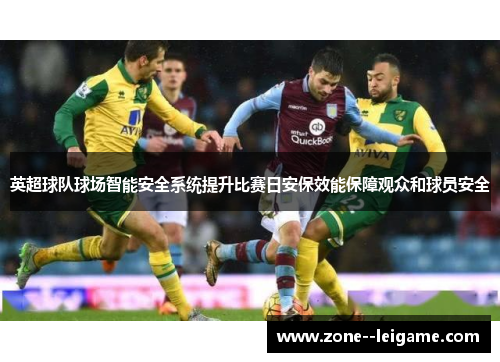 英超球队球场智能安全系统提升比赛日安保效能保障观众和球员安全