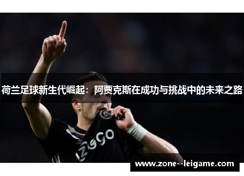 荷兰足球新生代崛起：阿贾克斯在成功与挑战中的未来之路