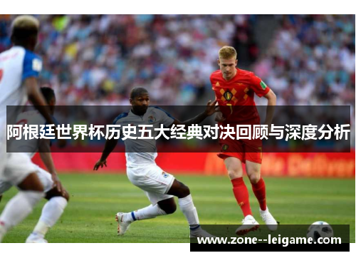 阿根廷世界杯历史五大经典对决回顾与深度分析