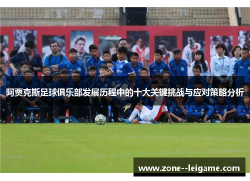 阿贾克斯足球俱乐部发展历程中的十大关键挑战与应对策略分析