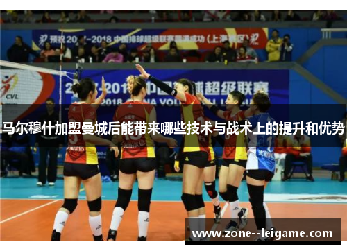 马尔穆什加盟曼城后能带来哪些技术与战术上的提升和优势