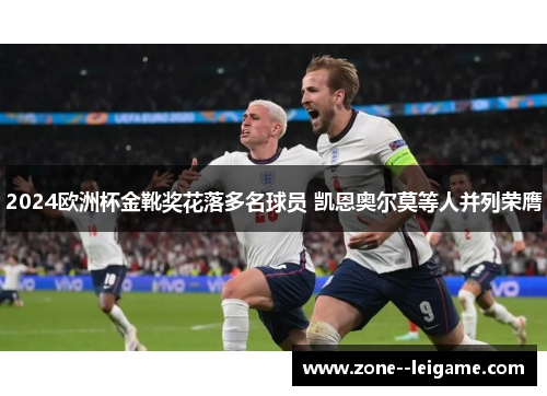 2024欧洲杯金靴奖花落多名球员 凯恩奥尔莫等人并列荣膺
