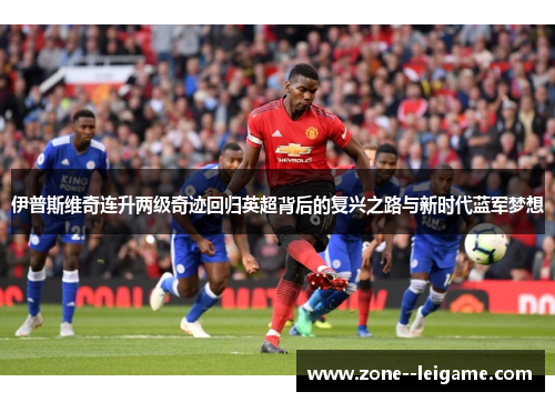 伊普斯维奇连升两级奇迹回归英超背后的复兴之路与新时代蓝军梦想