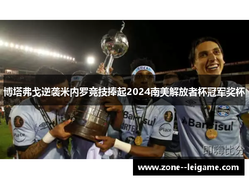 博塔弗戈逆袭米内罗竞技捧起2024南美解放者杯冠军奖杯