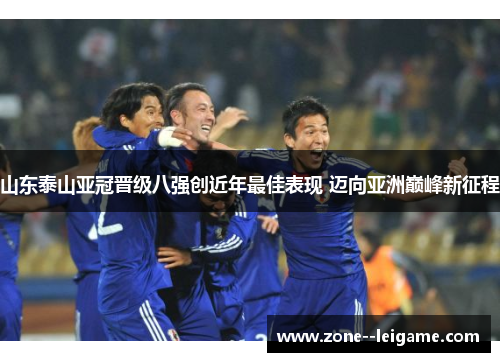 山东泰山亚冠晋级八强创近年最佳表现 迈向亚洲巅峰新征程