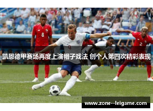 凯恩德甲赛场再度上演帽子戏法 创个人第四次精彩表现 凯恩德甲赛场再度上演帽子戏法 创个人第四次精彩表现